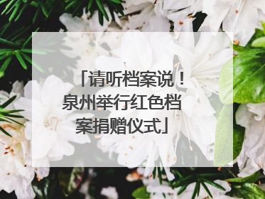 请听档案说！泉州举行红色档案捐赠仪式